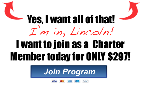 Yes, I want all of that! I'm in, Lincoln! I want to Join as a Charter Member today for ONLY $297!