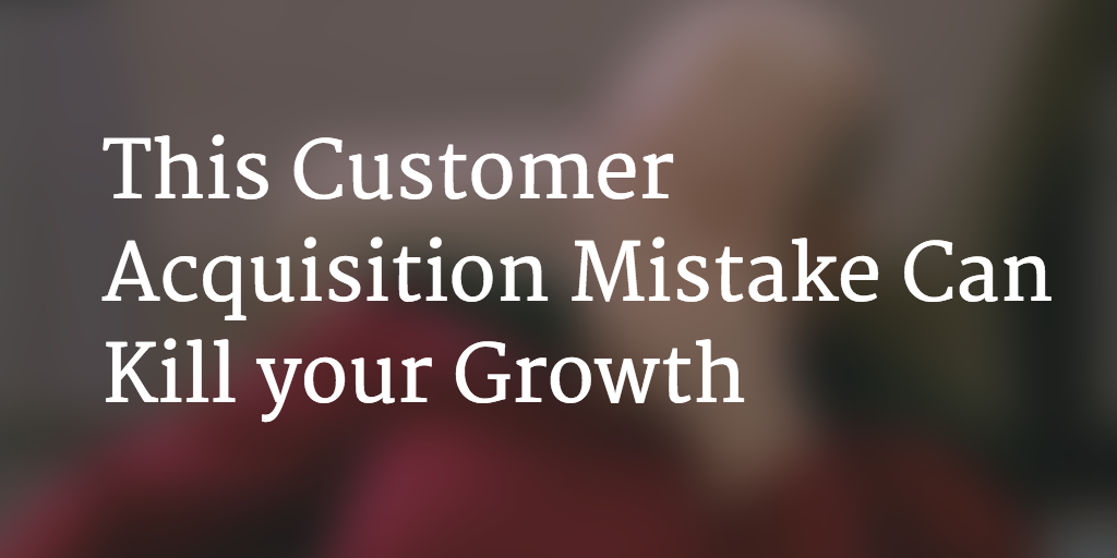 This Customer Acquisition Mistake Can Kill your Growth
