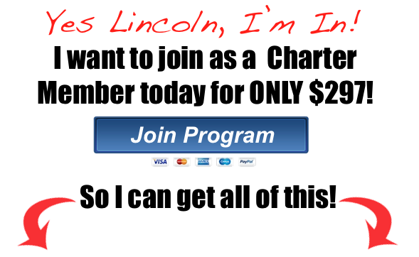 I want to Join as a Charter Member today for ONLY $297! Yes Lincoln, I’m In! I want to join as a Charter Member today for ONLY $297! So I can get all of this!