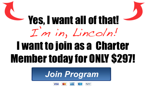 Join as a Charter Member Today! Yes, I want all of that! I'm in, Lincoln! I want to Join as a Charter Member today for ONLY $297!