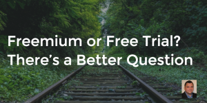 Freemium or Free Trial? There’s a Better Question