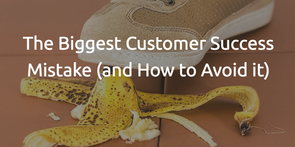 The Biggest Customer Success Mistake (and How to Avoid it)