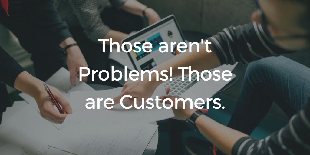 Those aren’t Problems. Those are Customers!
