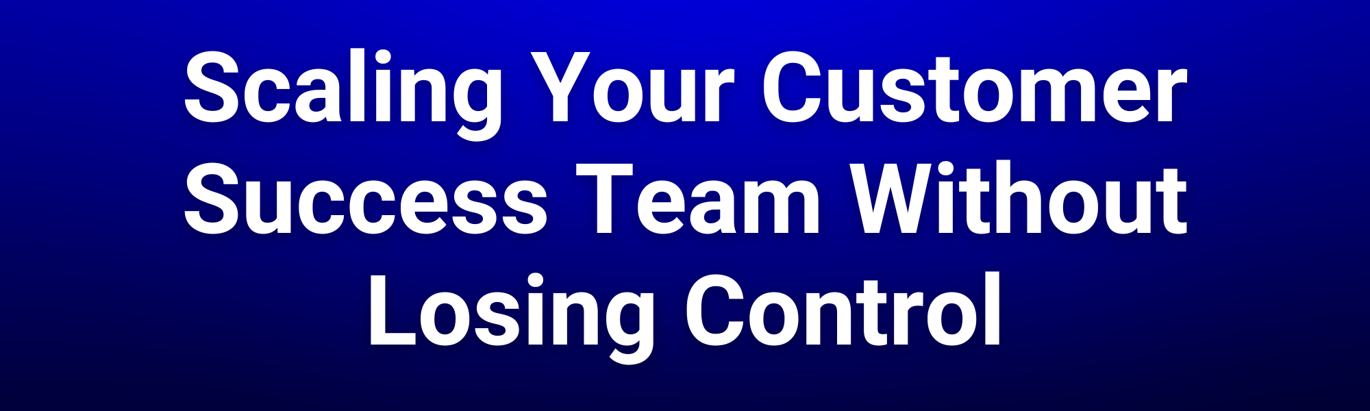 Scaling Your Customer Success Team Without Losing Control